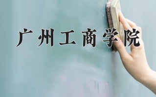 2024年广州工商学院招生章程，附办学层次和录取规则