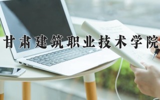 2025年甘肃建筑职业技术学院在四川计划招生人数（附学费及专业录取分)