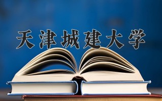 2025年天津城建大学在新疆计划招生人数（附学费及专业录取分)