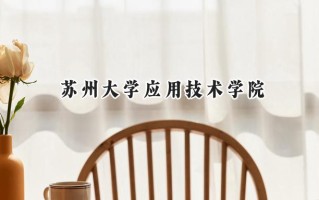 2024苏州大学应用技术学院录取分数线：江苏最低479分
