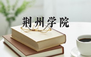 荆州学院一年学费多少钱及各专业的收费标准(2025参考）
