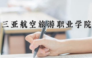 2025年三亚航空旅游职业学院在河南计划招生人数（附学费及专业录取分)