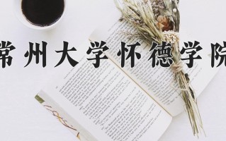 2024年常州大学怀德学院招生章程，附办学层次和录取规则