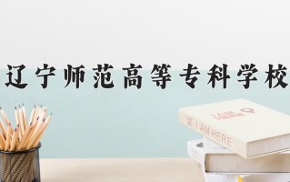 辽宁师范高等专科学校一年学费多少钱及各专业的收费标准(2025参考）