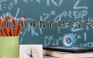 山东特殊教育职业学院一年学费多少钱及各专业的收费标准(2025参考）