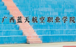 2025年广西蓝天航空职业学院在四川计划招生人数（附学费及专业录取分)