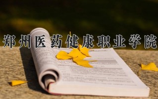 2024年郑州医药健康职业学院招生章程，附办学层次和录取规则