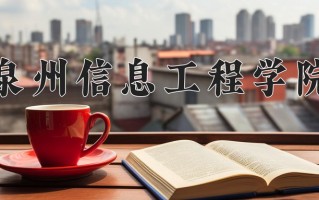 泉州信息工程学院王牌专业有哪些？附2025最新王牌专业排名一览表