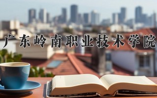 2025年广东岭南职业技术学院在四川计划招生人数（附学费及专业录取分)
