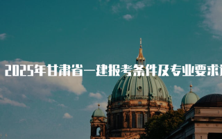 2025年甘肃省一建报考条件及专业要求详解