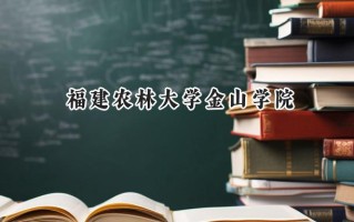 2024福建农林大学金山学院录取分数线：河南最低411分