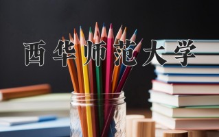 2025年西华师范大学在新疆计划招生人数（附学费及专业录取分)