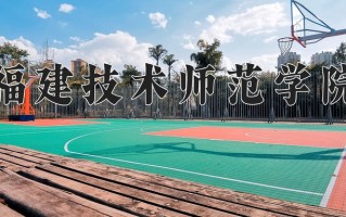福建技术师范学院王牌专业有哪些？附2025最新王牌专业排名一览表