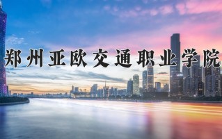 2024年郑州亚欧交通职业学院招生章程，附办学层次和录取规则