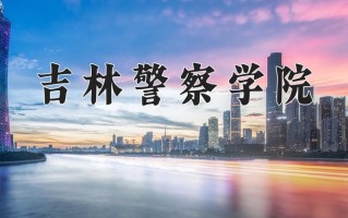吉林警察学院一年学费多少钱及各专业的收费标准(2025参考）