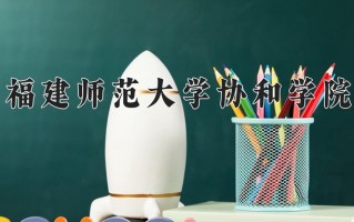 2025年福建师范大学协和学院在新疆计划招生人数（附学费及专业录取分)