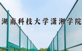 2025年湖南科技大学潇湘学院在四川计划招生人数（附学费及专业录取分)