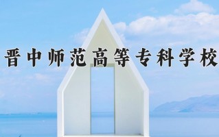2024年晋中师范高等专科学校招生章程，附办学层次和录取规则