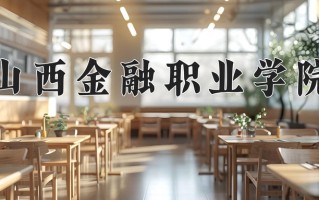 2025年山西金融职业学院在四川计划招生人数（附学费及专业录取分)