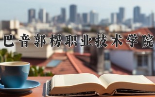 巴音郭楞职业技术学院一年学费多少钱及各专业的收费标准(2025参考）