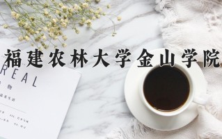 福建农林大学金山学院王牌专业排名-含2024年全国各省录取最低分数线