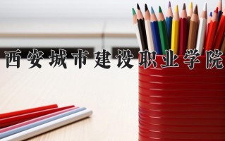2025年西安城市建设职业学院在四川计划招生人数（附学费及专业录取分)